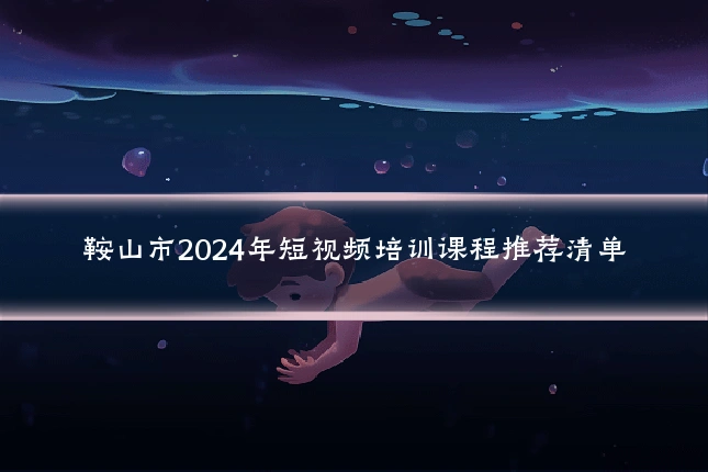 鞍山市2024年短视频培训课程推荐清单