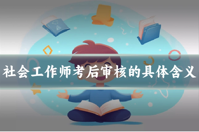 社会工作师考后审核的具体含义