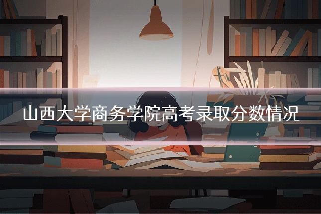 山西大学商务学院高考录取分数情况