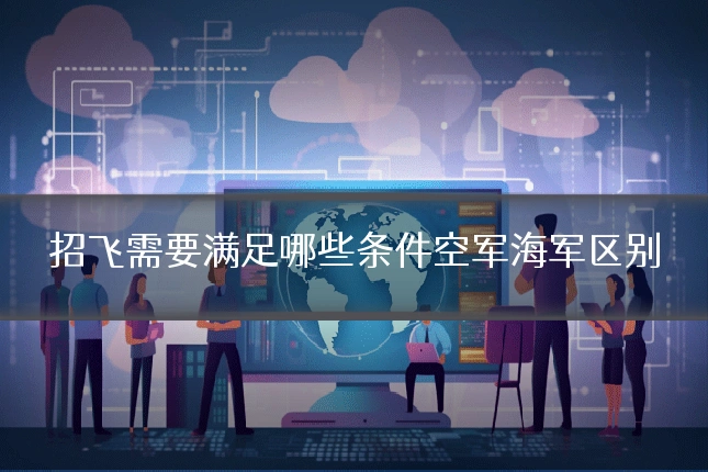 招飞需要满足哪些条件空军海军区别