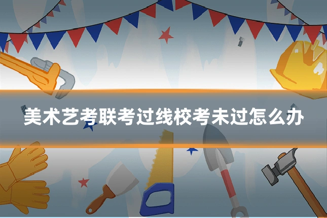 美术艺考联考过线校考未过怎么办