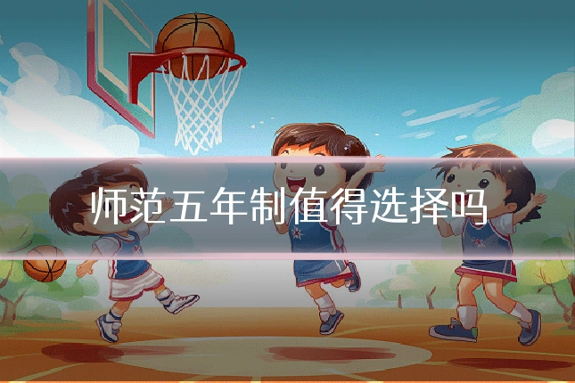 师范五年制值得选择吗