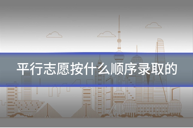 平行志愿按什么顺序录取的
