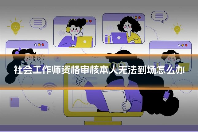 社会工作师资格审核本人无法到场怎么办
