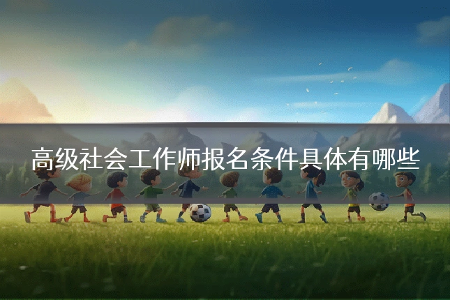 高级社会工作师报名条件具体有哪些