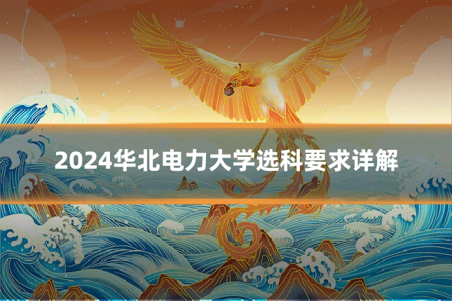 2024华北电力大学选科要求详解