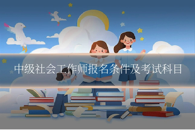 中级社会工作师报名条件及考试科目