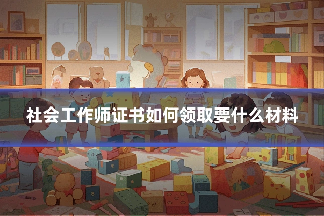 社会工作师证书如何领取要什么材料