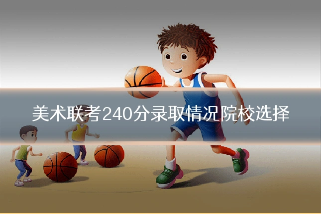 美术联考240分录取情况院校选择