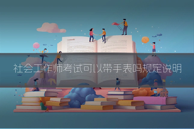 社会工作师考试可以带手表吗规定说明
