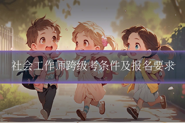 社会工作师跨级考条件及报名要求