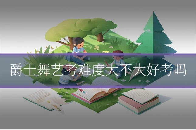 爵士舞艺考难度大不大好考吗