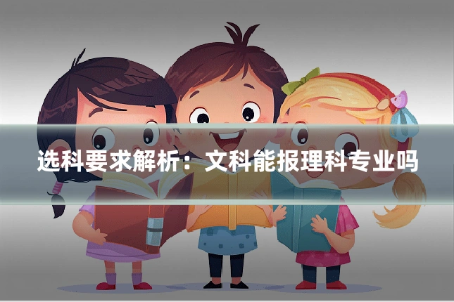 选科要求解析:文科能报理科专业吗