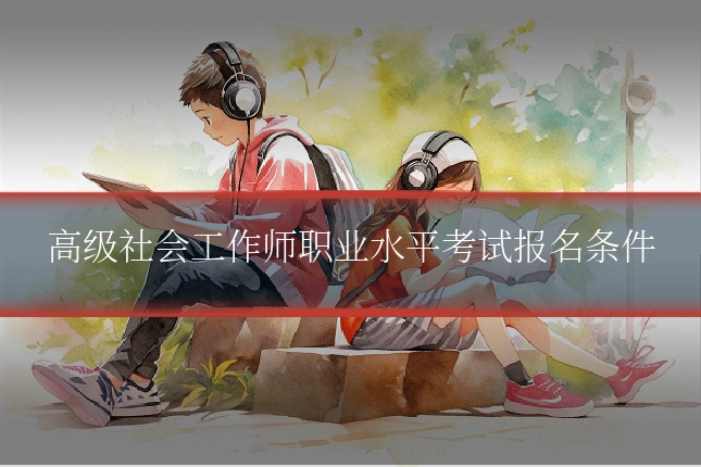 高级社会工作师职业水平考试报名条件