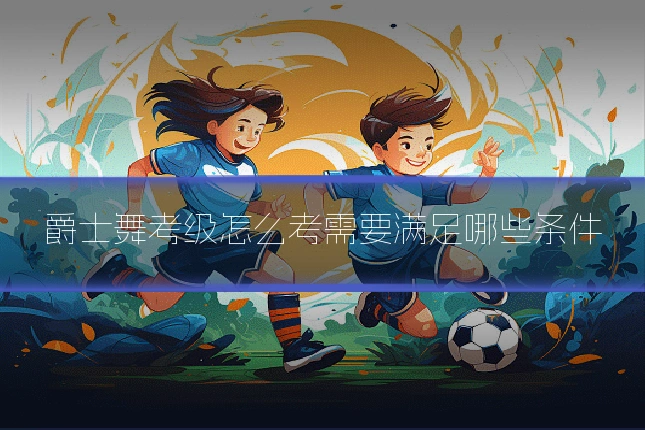 爵士舞考级怎么考需要满足哪些条件