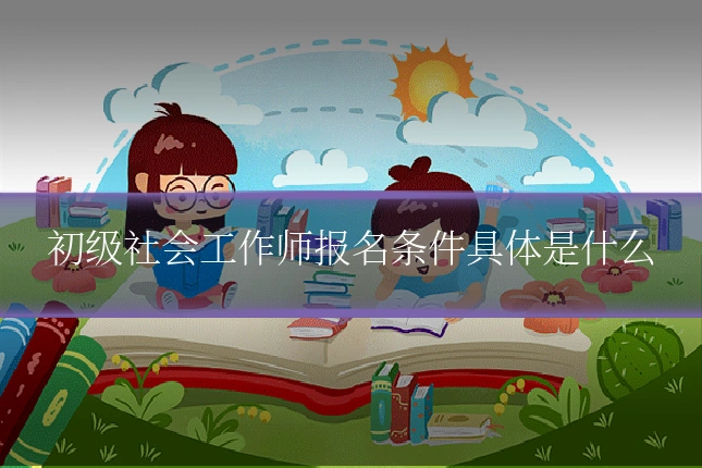 初级社会工作师报名条件具体是什么