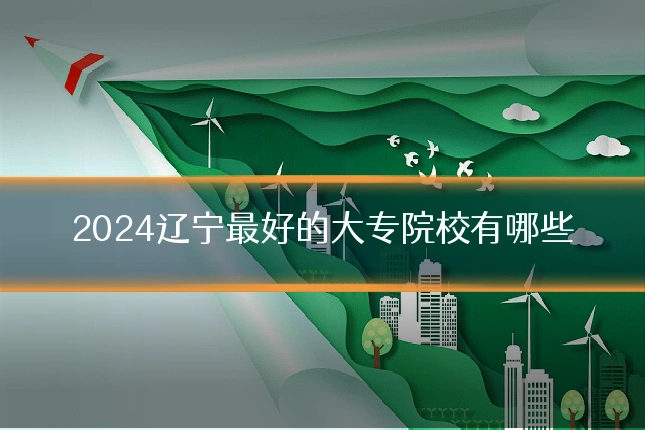 2024辽宁最好的大专院校有哪些