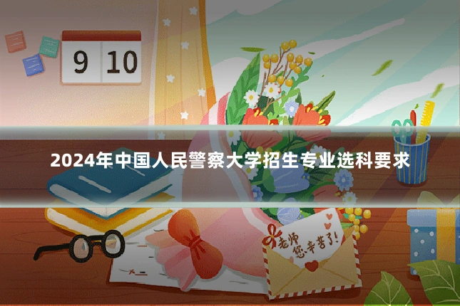 2024年中国人民警察大学招生专业选科要求