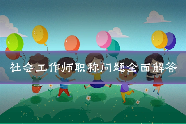 社会工作师职称问题全面解答