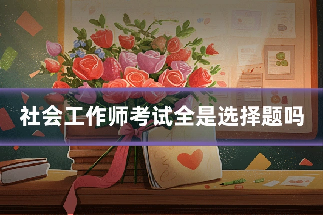 社会工作师考试全是选择题吗