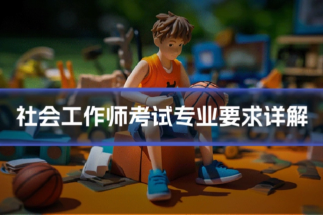 社会工作师考试专业要求详解