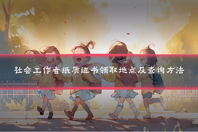 社会工作者纸质证书领取地点及查询方法
