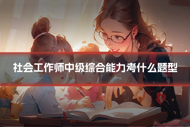 社会工作师中级综合能力考什么题型