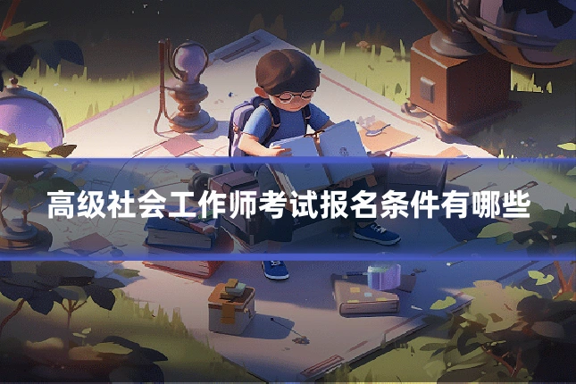 高级社会工作师考试报名条件有哪些