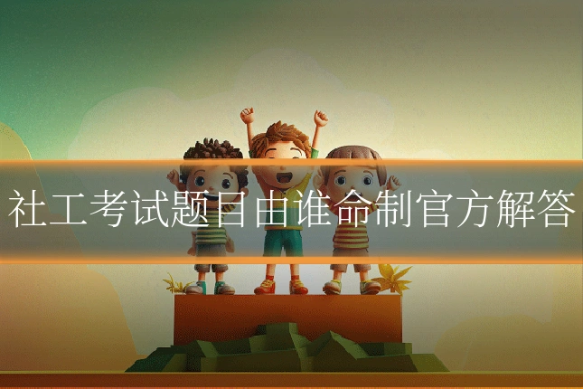 社工考试题目由谁命制官方解答
