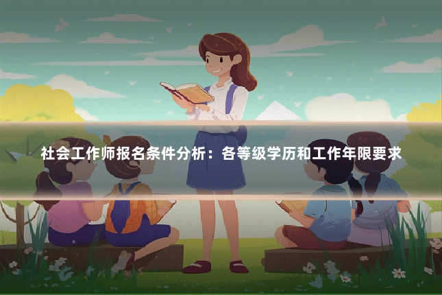 社会工作师报名条件分析:各等级学历和工作年限要求