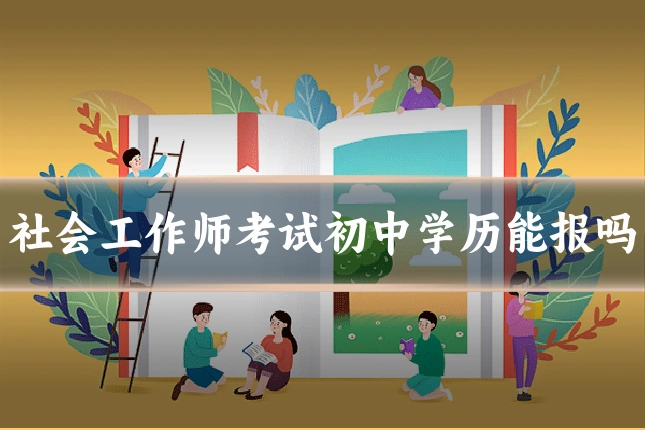 社会工作师考试初中学历能报吗