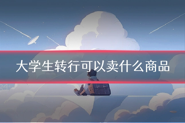 大学生转行可以卖什么商品