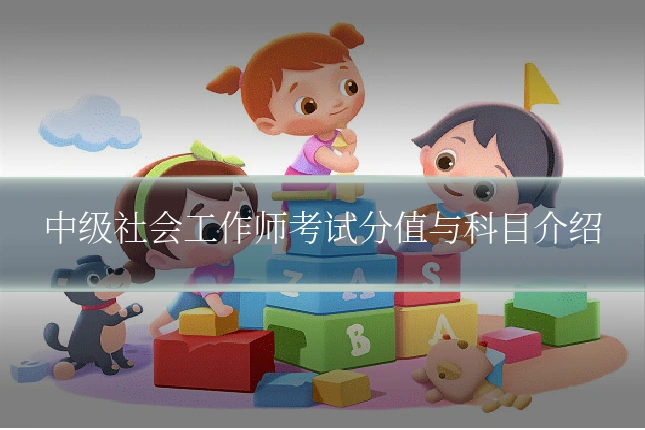 中级社会工作师考试分值与科目介绍