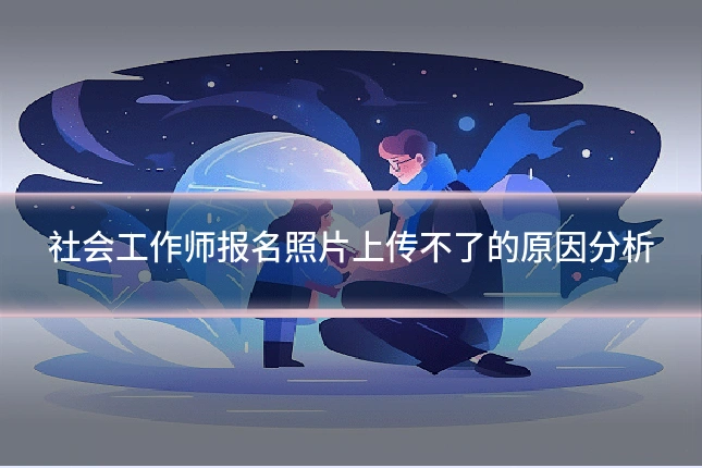 社会工作师报名照片上传不了的原因分析