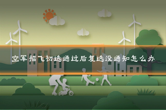 空军招飞初选通过后复选没通知怎么办
