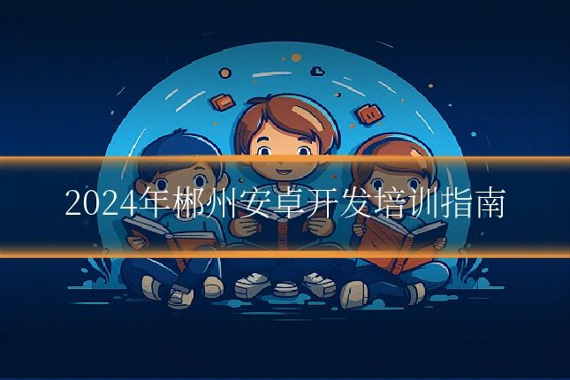 2024年郴州安卓开发培训指南