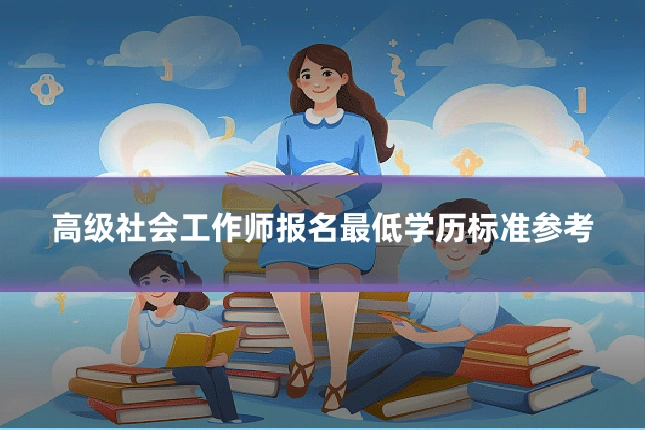 高级社会工作师报名最低学历标准参考
