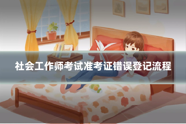 社会工作师考试准考证错误登记流程
