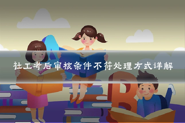 社工考后审核条件不符处理方式详解