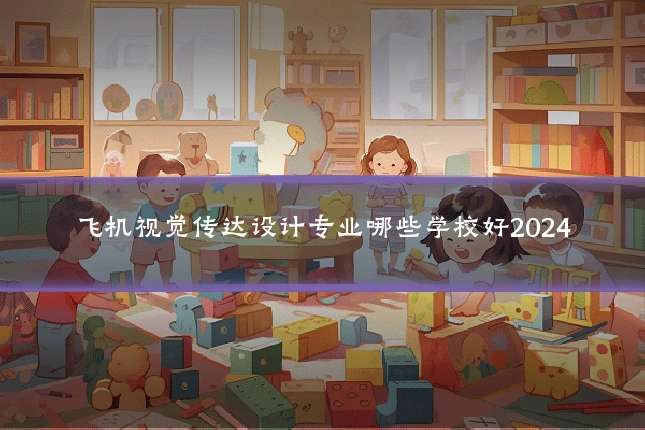 飞机视觉传达设计专业哪些学校好2024