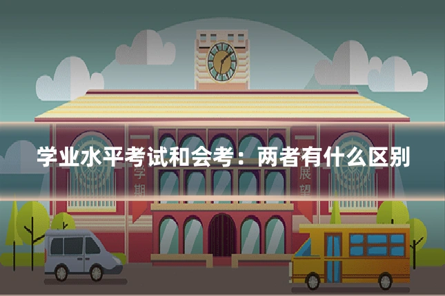 学业水平考试和会考:两者有什么区别