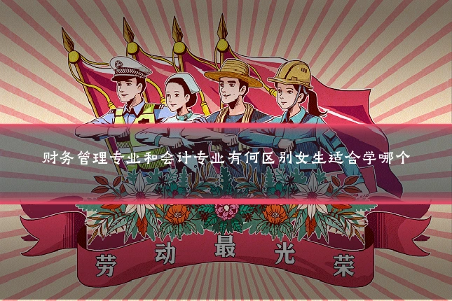 财务管理专业和会计专业有何区别女生适合学哪个