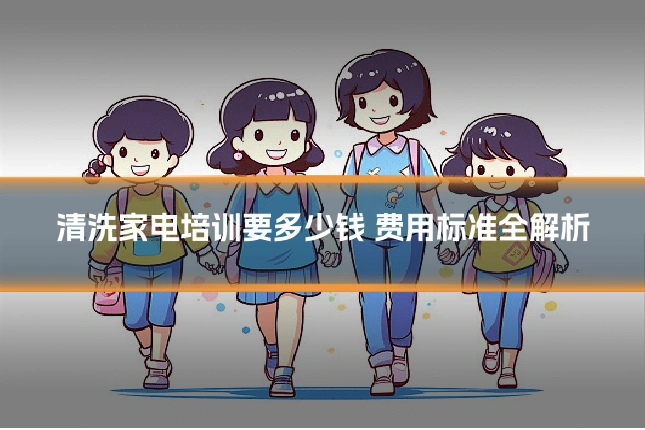清洗家电培训要多少钱 费用标准全解析