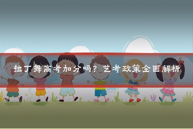 拉丁舞高考加分吗?艺考政策全面解析