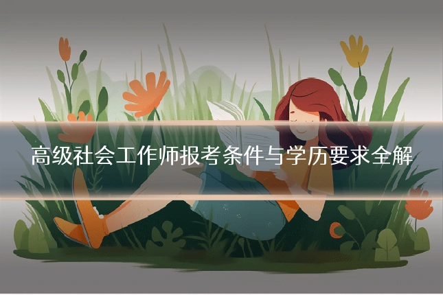 高级社会工作师报考条件与学历要求全解