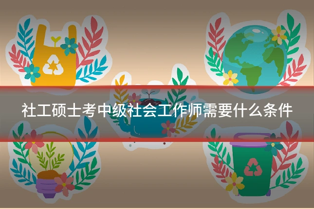 社工硕士考中级社会工作师需要什么条件