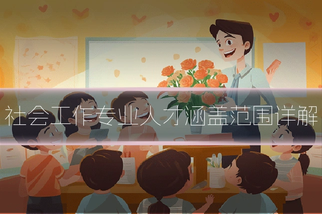 社会工作专业人才涵盖范围详解