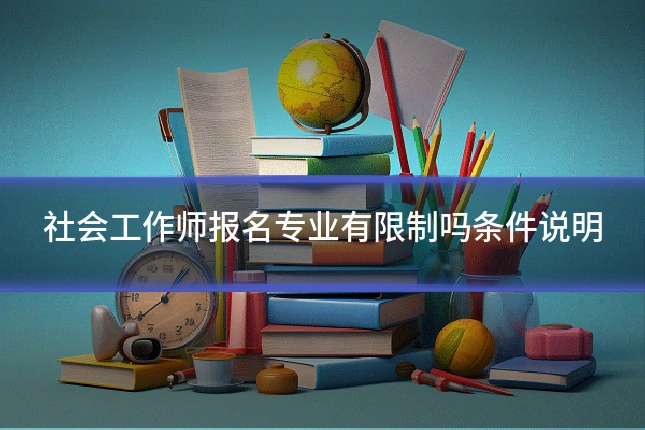 社会工作师报名专业有限制吗条件说明