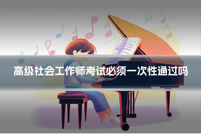 高级社会工作师考试必须一次性通过吗