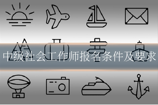 中级社会工作师报名条件及要求